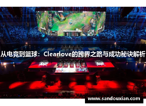 从电竞到篮球：Clearlove的跨界之路与成功秘诀解析