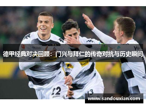 德甲经典对决回顾：门兴与拜仁的传奇对抗与历史瞬间