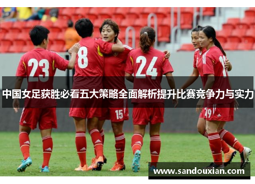 中国女足获胜必看五大策略全面解析提升比赛竞争力与实力