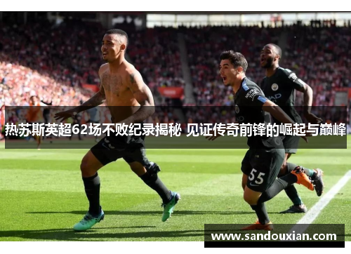热苏斯英超62场不败纪录揭秘 见证传奇前锋的崛起与巅峰