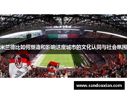米兰德比如何塑造和影响这座城市的文化认同与社会氛围 米兰德比如何塑造和影响这座城市的文化认同与社会氛围