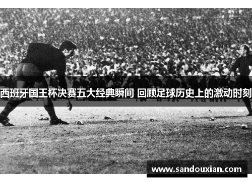 西班牙国王杯决赛五大经典瞬间 回顾足球历史上的激动时刻