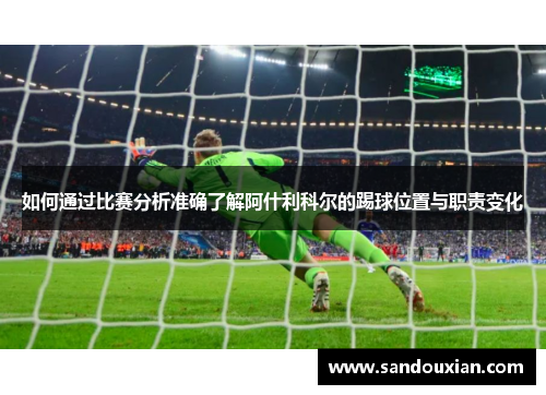 如何通过比赛分析准确了解阿什利科尔的踢球位置与职责变化