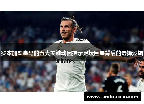 罗本加盟皇马的五大关键动因揭示足坛巨星背后的选择逻辑