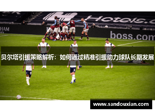 贝尔塔引援策略解析：如何通过精准引援助力球队长期发展