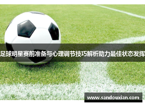 足球明星赛前准备与心理调节技巧解析助力最佳状态发挥