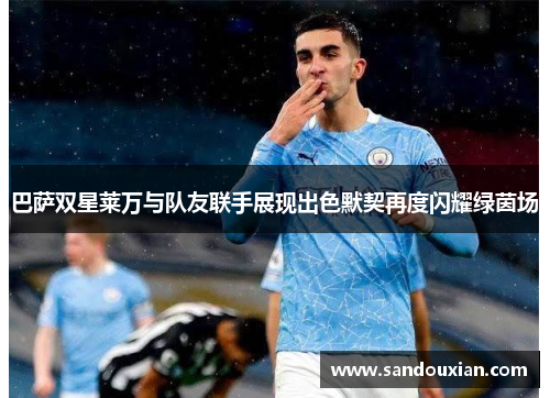 巴萨双星莱万与队友联手展现出色默契再度闪耀绿茵场